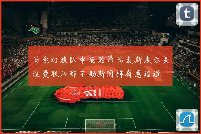 马竞对狼队中场若昂戈麦斯表示关注曼联和那不勒斯同样有意追逐