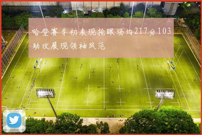 哈登赛季初表现抢眼场均217分103助攻展现领袖风范