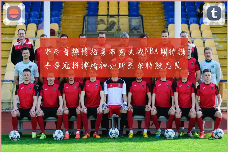 字母哥热情招募布克共战NBA期待携手争冠拼搏精神如斯图尔特般无畏