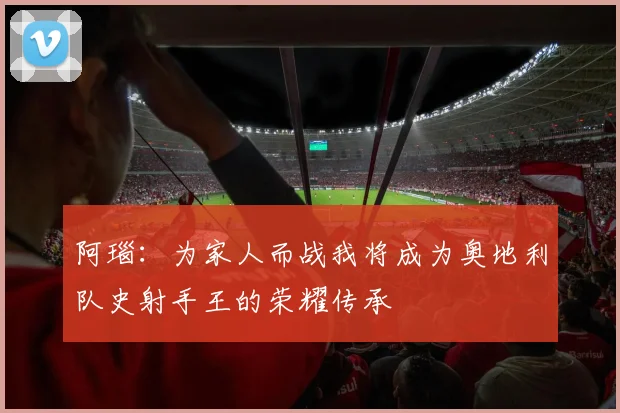 阿瑙：为家人而战我将成为奥地利队史射手王的荣耀传承