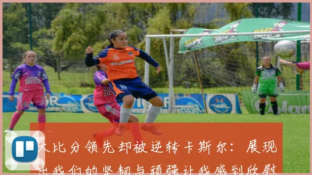 大比分领先却被逆转卡斯尔：展现出我们的坚韧与顽强让我感到欣慰