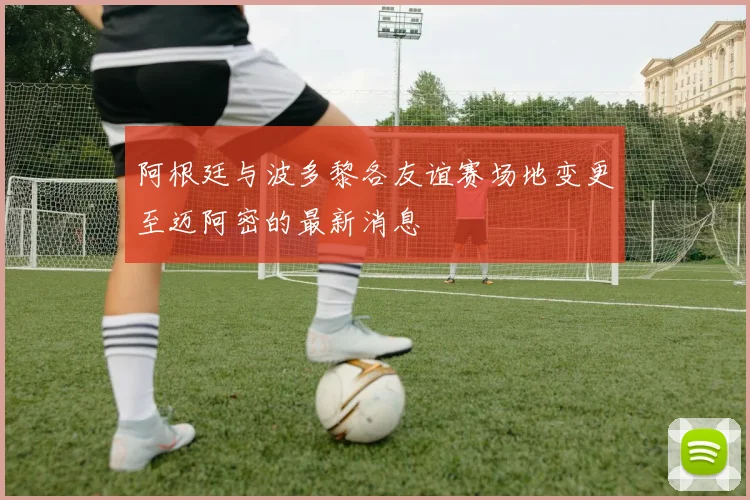 阿根廷与波多黎各友谊赛场地变更至迈阿密的最新消息